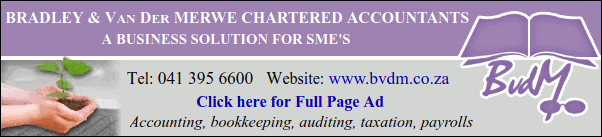 Bradley & Van Der Merwe Chartered Accountants
A Business Solution for SME's
Tel: 041 395 6600   
Website: www.bvdm.co.za
Click here for Full Page Ad
Accounting, bookkeeping, auditing, taxation, payrolls