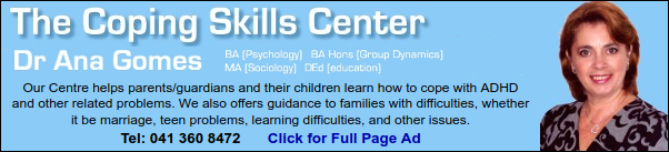 The Coping Skills Centre
Dr Ana Gomes
Our Centre helps parents/guardians and their children learn how to cope with ADHD and other related problems. We also offers guidance to families with difficulties, whether it be marriage, teen problems, learning difficulties, and other issues.
Tel: 041 360 8472