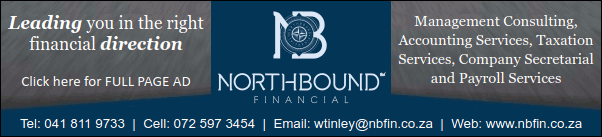 Northbound Financial
Management Consulting, Accounting Services, Taxation
Services, Company Secretarial and Payroll Services
Leading you in the right financial direction
Tel: 041 811 9733
Cell: 072 597 3454
Email: wtinley@nbfin.co.za
Web: www.nbfin.co.za       
Click here for FULL PAGE AD