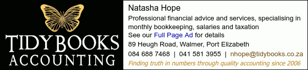 Tidy Books AccountingNatasha HopeProfessional financial advice and services, specialising in monthly bookkeeping, salaries and taxationSee our Full Page Ad for details89 Heugh Road, Walmer, Porr Elizabeth 084 688 7468  |  041 581 3955Finding truth in numbers through quality accounting since 2006